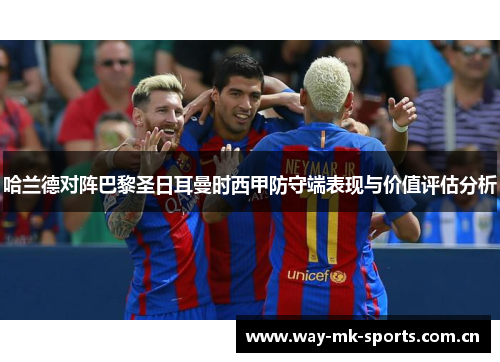 哈兰德对阵巴黎圣日耳曼时西甲防守端表现与价值评估分析 哈兰德对阵巴黎圣日耳曼时西甲防守端表现与价值评估分析